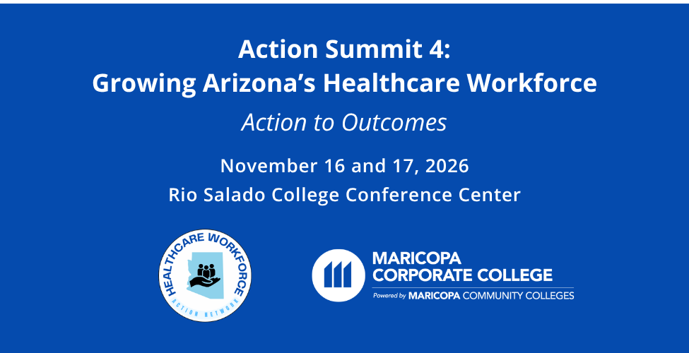 Action Summit 4: Growing Arizona’s Healthcare Workforce, Action to Outcomes, November 16–17, 2026, at Rio Salado College Conference Center.