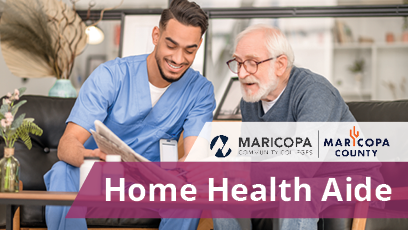A home health aide in blue scrubs smiles as he reads a paper with an elderly man in his home. Text on the image reads, "Home Health Aide," and is accompanied by the Maricopa Community Colleges logo and the Maricopa County Logo.